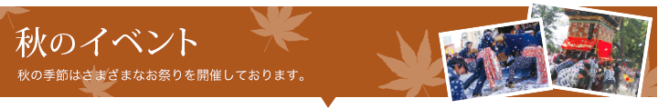 秋のイベント 秋の季節はさまざまなお祭りを開催しております。